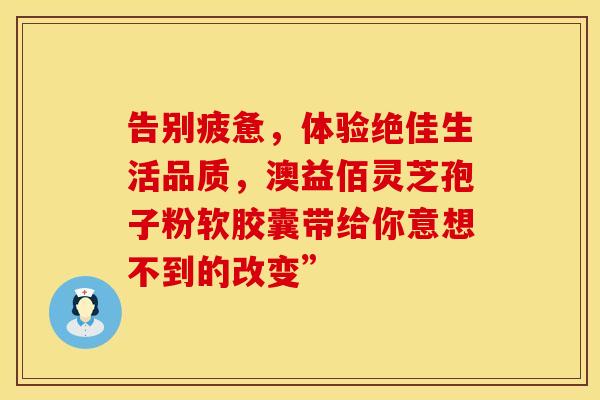 告别疲惫，体验绝佳生活品质，澳益佰灵芝孢子粉软胶囊带给你意想不到的改变”
