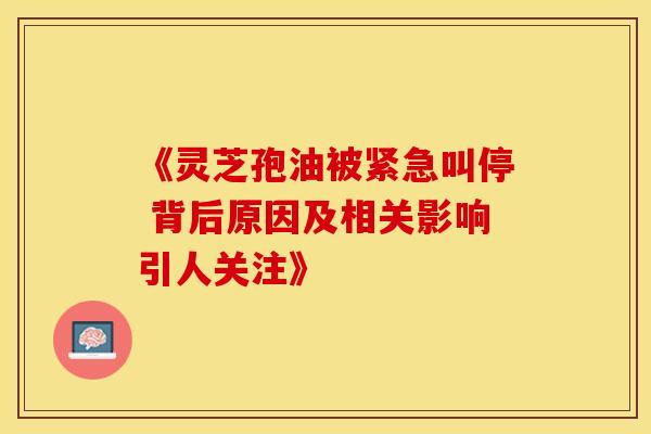 《灵芝孢油被紧急叫停 背后原因及相关影响引人关注》