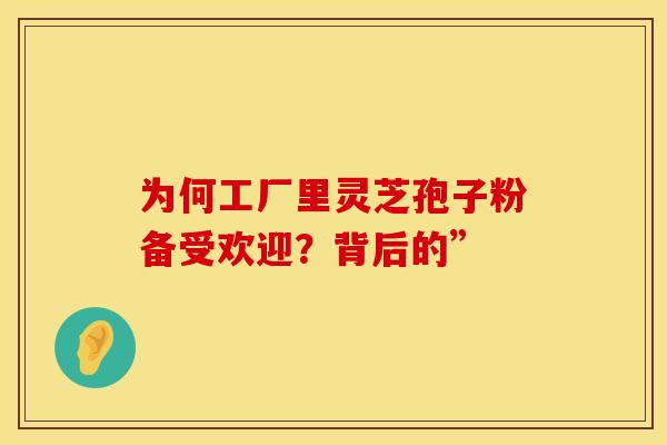 为何工厂里灵芝孢子粉备受欢迎？背后的”