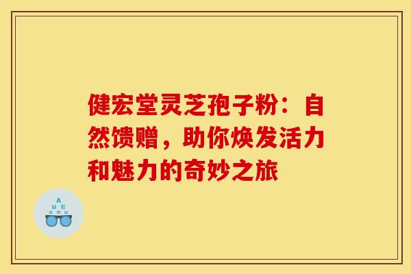 健宏堂灵芝孢子粉：自然馈赠，助你焕发活力和魅力的奇妙之旅