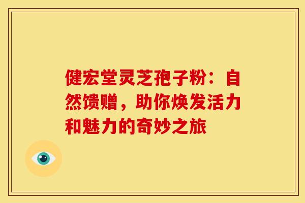 健宏堂灵芝孢子粉：自然馈赠，助你焕发活力和魅力的奇妙之旅