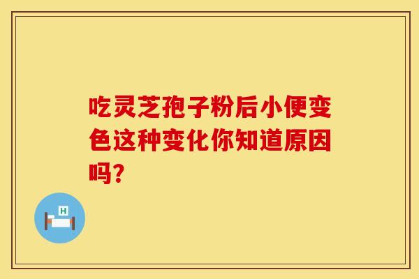 吃灵芝孢子粉后小便变色这种变化你知道原因吗？