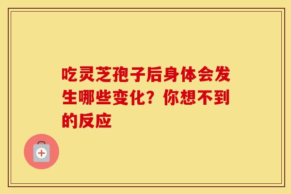 吃灵芝孢子后身体会发生哪些变化？你想不到的反应
