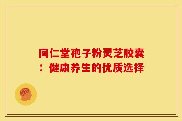 同仁堂孢子粉灵芝胶囊：健康养生的优质选择