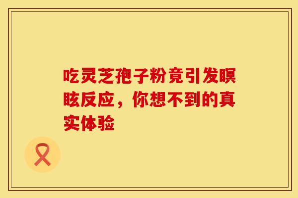 吃灵芝孢子粉竟引发瞑眩反应，你想不到的真实体验