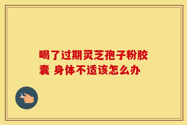喝了过期灵芝孢子粉胶囊 身体不适该怎么办
