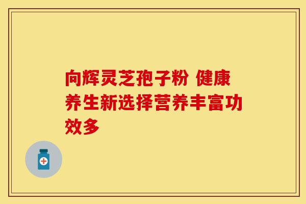 向辉灵芝孢子粉 健康养生新选择营养丰富功效多