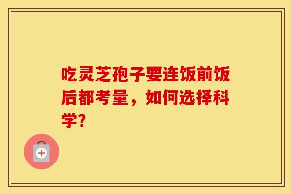 吃灵芝孢子要连饭前饭后都考量，如何选择科学？