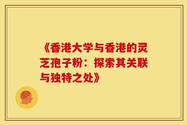 《香港大学与香港的灵芝孢子粉：探索其关联与独特之处》