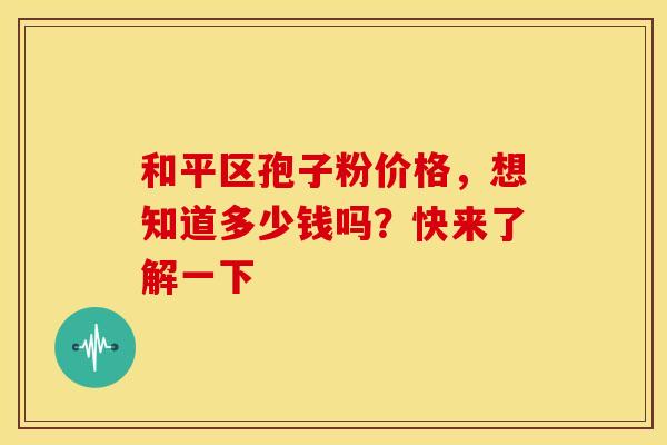 和平区孢子粉价格，想知道多少钱吗？快来了解一下
