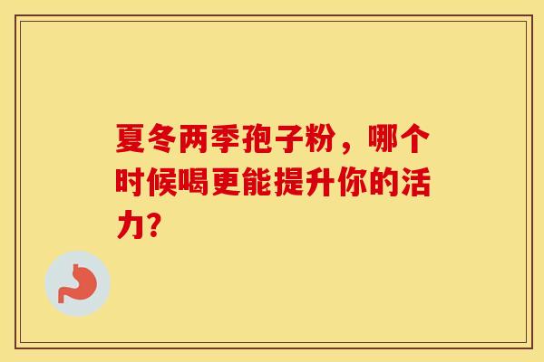 夏冬两季孢子粉，哪个时候喝更能提升你的活力？