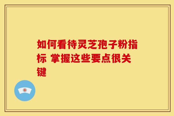 如何看待灵芝孢子粉指标 掌握这些要点很关键