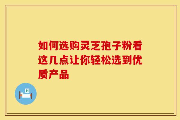 如何选购灵芝孢子粉看这几点让你轻松选到优质产品