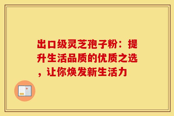 出口级灵芝孢子粉：提升生活品质的优质之选，让你焕发新生活力