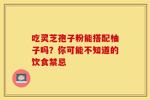 吃灵芝孢子粉能搭配柚子吗？你可能不知道的饮食禁忌