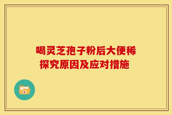 喝灵芝孢子粉后大便稀 探究原因及应对措施