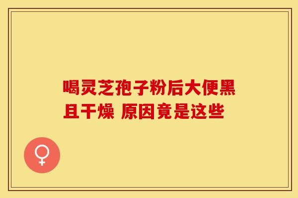 喝灵芝孢子粉后大便黑且干燥 原因竟是这些
