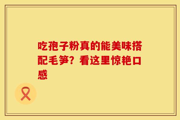 吃孢子粉真的能美味搭配毛笋？看这里惊艳口感