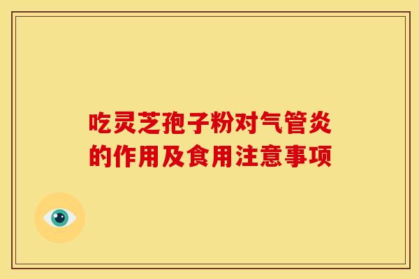 吃灵芝孢子粉对气管炎的作用及食用注意事项