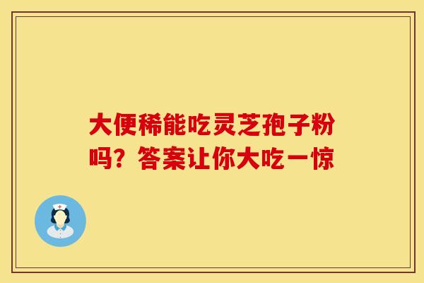 大便稀能吃灵芝孢子粉吗？答案让你大吃一惊