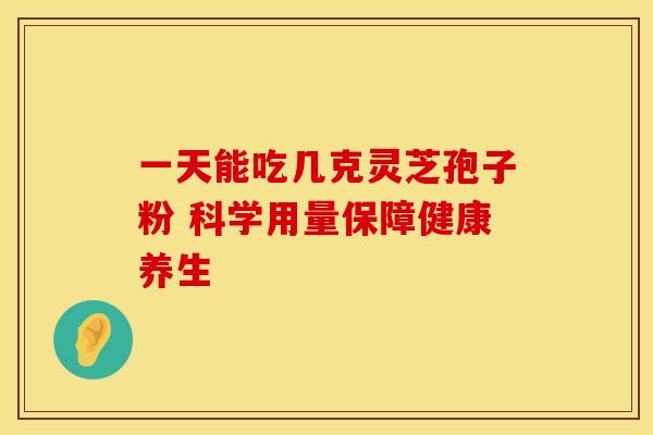 一天能吃几克灵芝孢子粉 科学用量保障健康养生