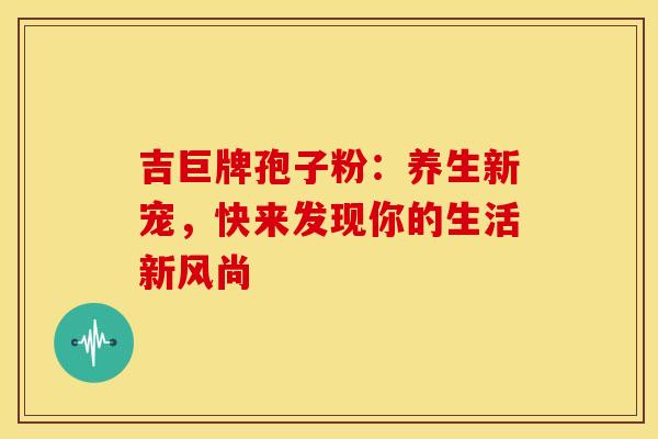 吉巨牌孢子粉：养生新宠，快来发现你的生活新风尚