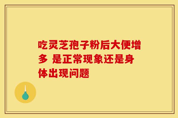 吃灵芝孢子粉后大便增多 是正常现象还是身体出现问题