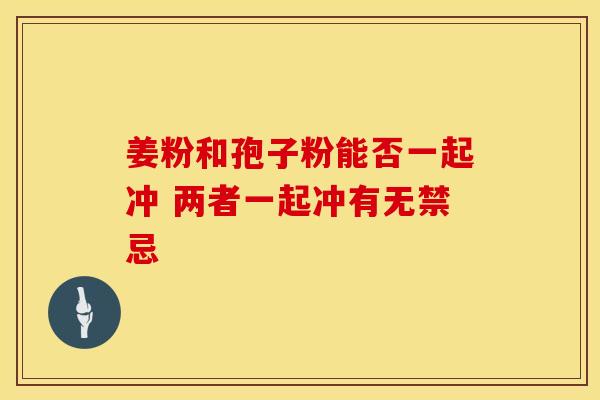 姜粉和孢子粉能否一起冲 两者一起冲有无禁忌