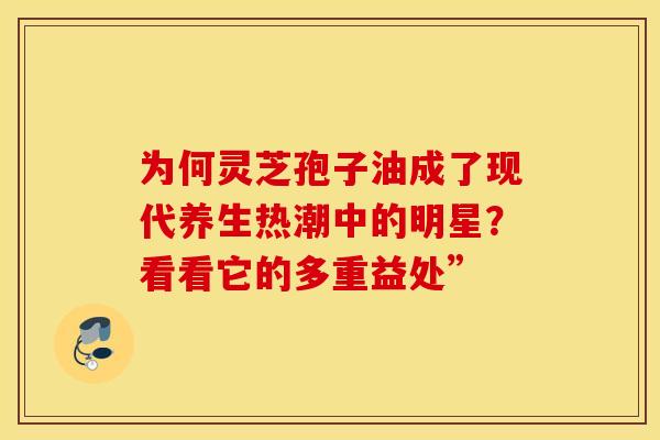 为何灵芝孢子油成了现代养生热潮中的明星？看看它的多重益处”