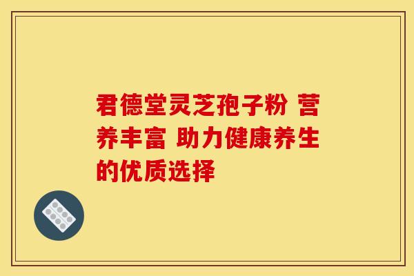 君德堂灵芝孢子粉 营养丰富 助力健康养生的优质选择