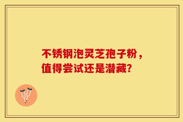 不锈钢泡灵芝孢子粉，值得尝试还是潜藏？