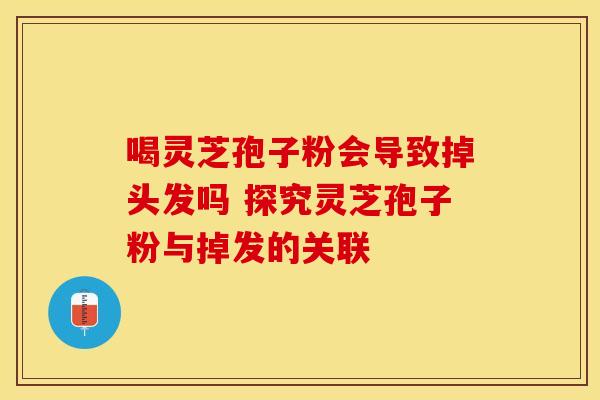 喝灵芝孢子粉会导致掉头发吗 探究灵芝孢子粉与掉发的关联