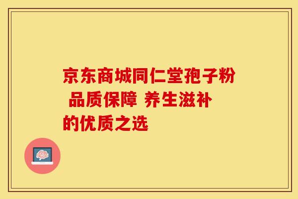 京东商城同仁堂孢子粉 品质保障 养生滋补的优质之选