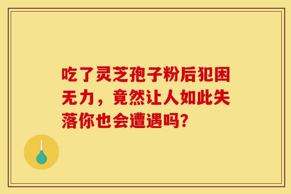 吃了灵芝孢子粉后犯困无力，竟然让人如此失落你也会遭遇吗？