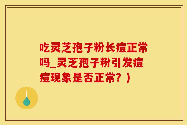 吃灵芝孢子粉长痘正常吗_灵芝孢子粉引发痘痘现象是否正常？)