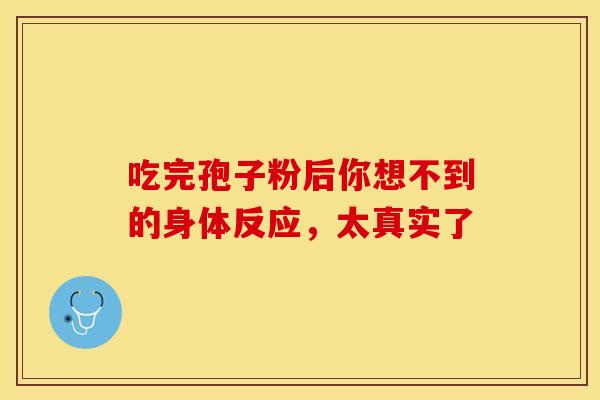 吃完孢子粉后你想不到的身体反应，太真实了