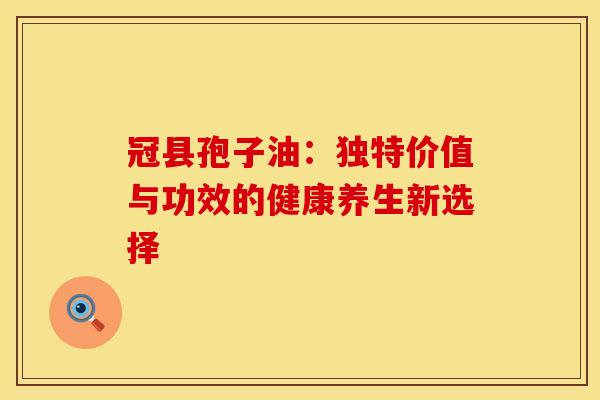 冠县孢子油：独特价值与功效的健康养生新选择