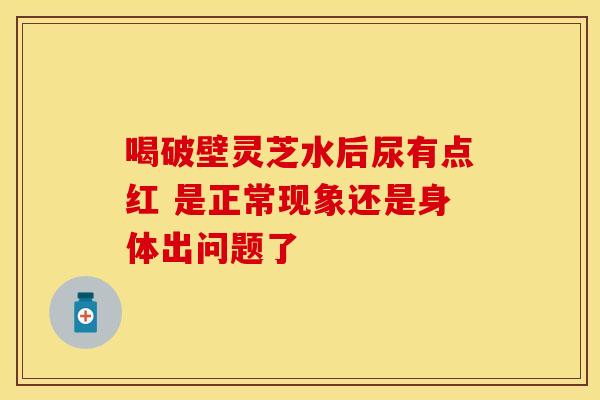 喝破壁灵芝水后尿有点红 是正常现象还是身体出问题了