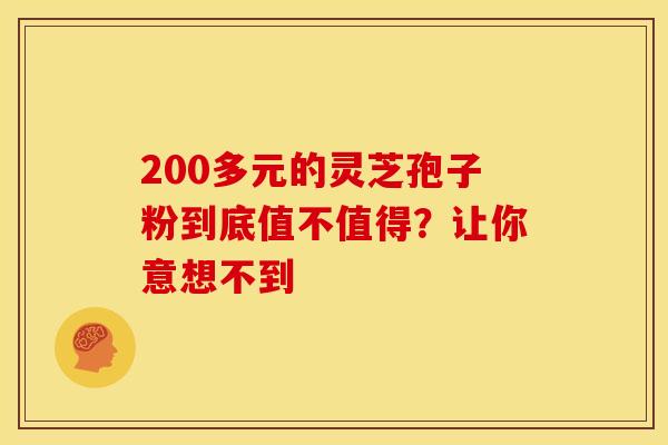 200多元的灵芝孢子粉到底值不值得？让你意想不到