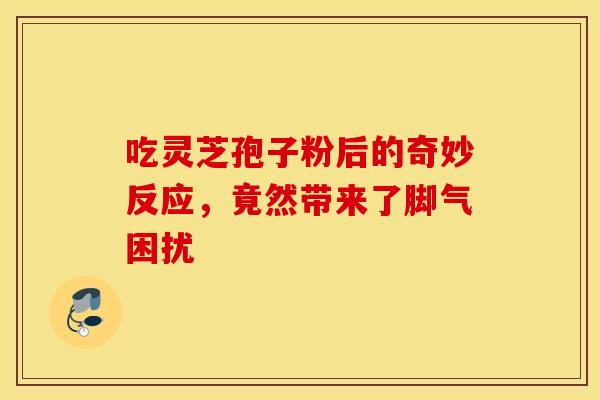 吃灵芝孢子粉后的奇妙反应，竟然带来了脚气困扰