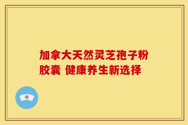 加拿大天然灵芝孢子粉胶囊 健康养生新选择