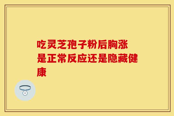 吃灵芝孢子粉后胸涨 是正常反应还是隐藏健康