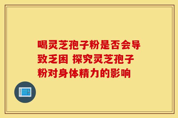 喝灵芝孢子粉是否会导致乏困 探究灵芝孢子粉对身体精力的影响