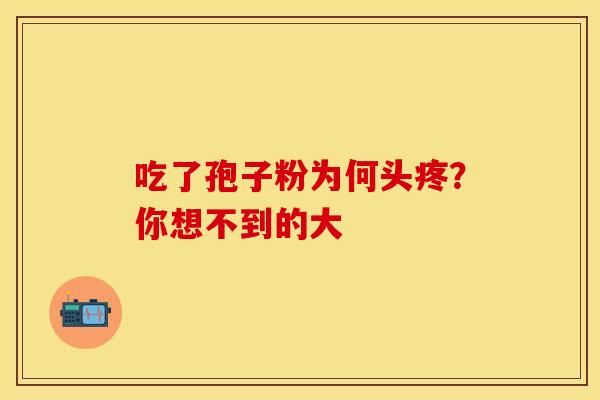 吃了孢子粉为何头疼？你想不到的大