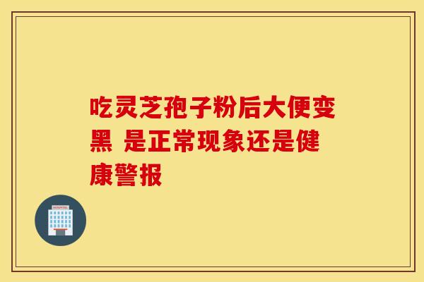 吃灵芝孢子粉后大便变黑 是正常现象还是健康警报