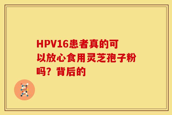 HPV16患者真的可以放心食用灵芝孢子粉吗？背后的