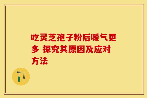 吃灵芝孢子粉后嗳气更多 探究其原因及应对方法