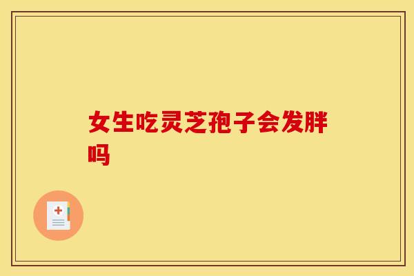 女生吃灵芝孢子会发胖吗