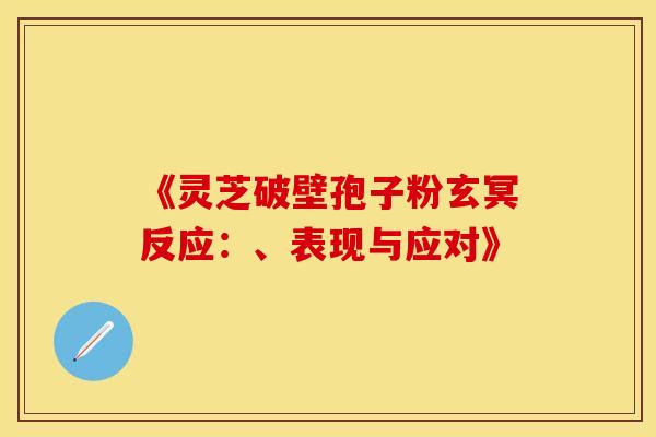 《灵芝破壁孢子粉玄冥反应：、表现与应对》