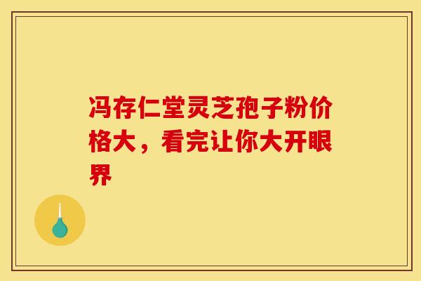冯存仁堂灵芝孢子粉价格大，看完让你大开眼界